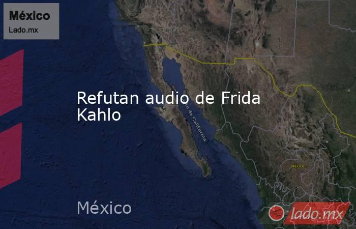 Refutan audio de Frida Kahlo. Noticias en tiempo real
