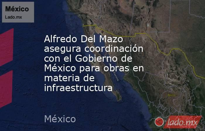 Alfredo Del Mazo asegura coordinación con el Gobierno de México para obras en materia de infraestructura. Noticias en tiempo real