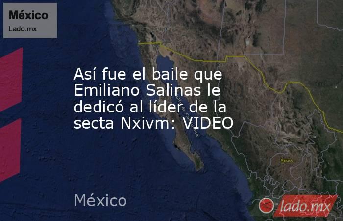 Así fue el baile que Emiliano Salinas le dedicó al líder de la secta Nxivm: VIDEO. Noticias en tiempo real