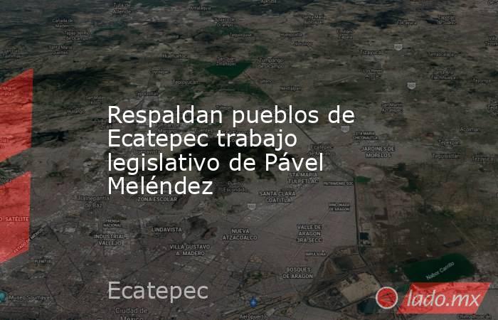 Respaldan pueblos de Ecatepec trabajo legislativo de Pável Meléndez. Noticias en tiempo real
