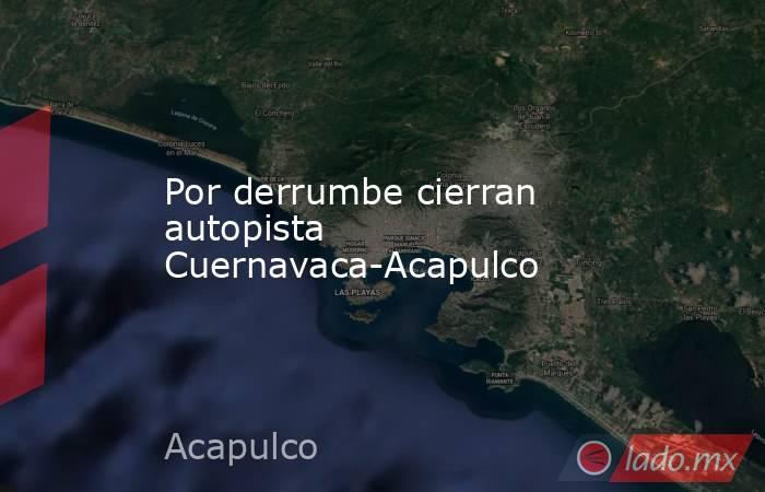 Por derrumbe cierran autopista Cuernavaca-Acapulco. Noticias en tiempo real