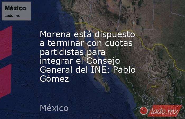 Morena está dispuesto a terminar con cuotas partidistas para integrar el Consejo General del INE: Pablo Gómez. Noticias en tiempo real