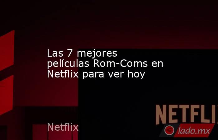 Las 7 mejores películas Rom-Coms en Netflix para ver hoy. Noticias en tiempo real