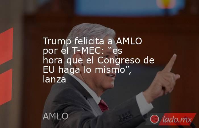 Trump felicita a AMLO por el T-MEC: “es hora que el Congreso de EU haga lo mismo”, lanza. Noticias en tiempo real