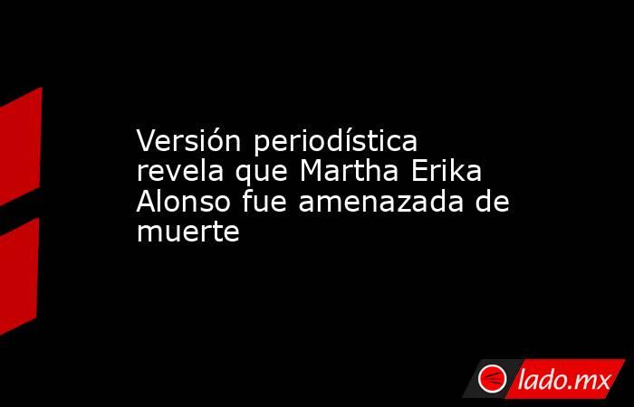 Versión periodística revela que Martha Erika Alonso fue amenazada de muerte. Noticias en tiempo real