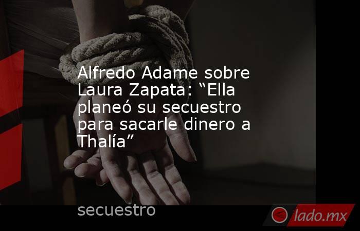 Alfredo Adame sobre Laura Zapata: “Ella planeó su secuestro para sacarle dinero a Thalía”. Noticias en tiempo real