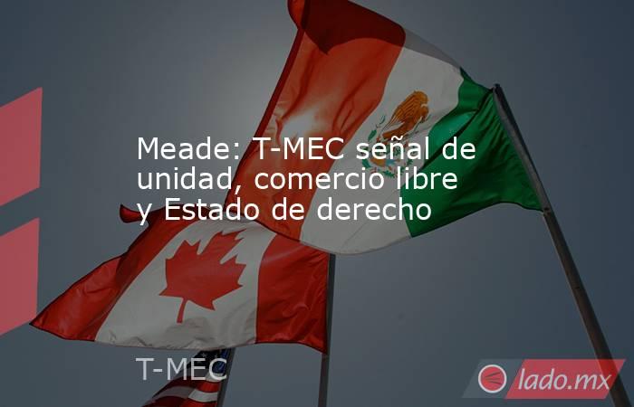 Meade: T-MEC señal de unidad, comercio libre y Estado de derecho. Noticias en tiempo real