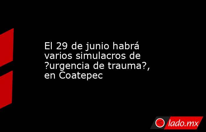 El 29 de junio habrá varios simulacros de ?urgencia de trauma?, en Coatepec. Noticias en tiempo real