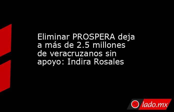 Eliminar PROSPERA deja a más de 2.5 millones de veracruzanos sin apoyo: Indira Rosales. Noticias en tiempo real