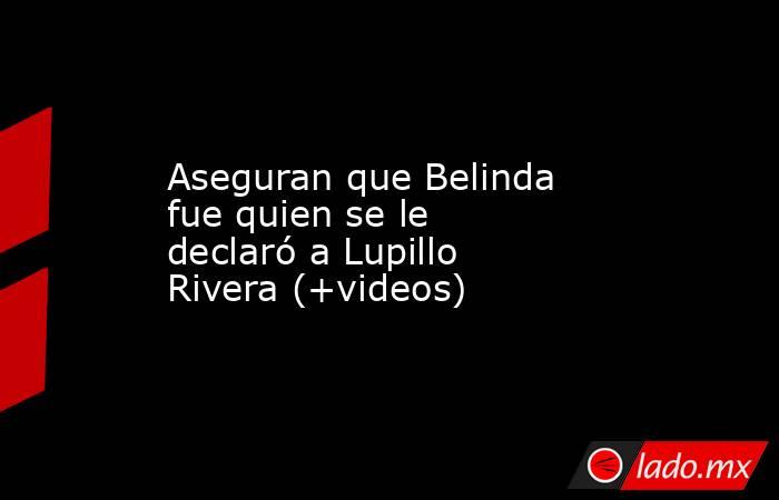 Aseguran que Belinda fue quien se le declaró a Lupillo Rivera (+videos). Noticias en tiempo real
