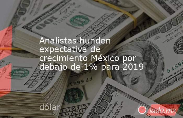 Analistas hunden expectativa de crecimiento México por debajo de 1% para 2019. Noticias en tiempo real