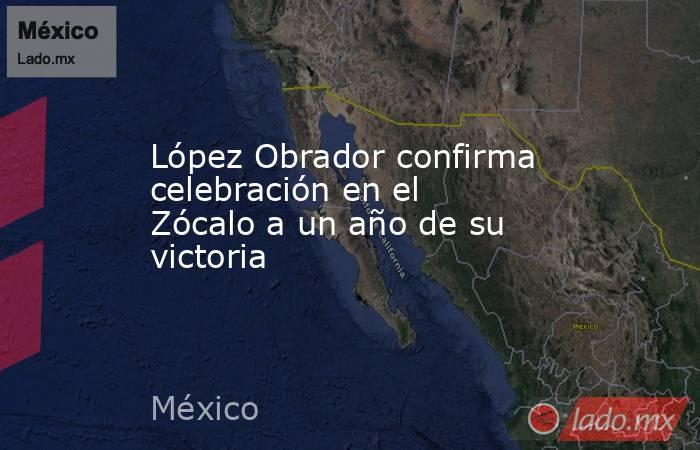 López Obrador confirma celebración en el Zócalo a un año de su victoria. Noticias en tiempo real