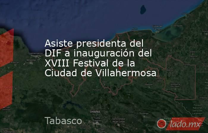 Asiste presidenta del DIF a inauguración del XVIII Festival de la Ciudad de Villahermosa. Noticias en tiempo real