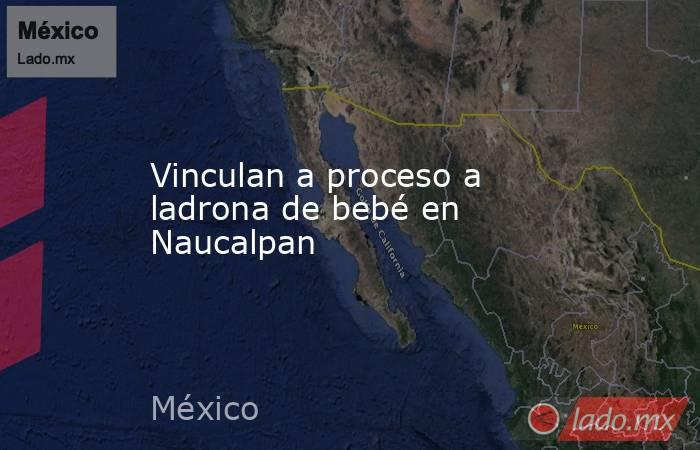 Vinculan a proceso a ladrona de bebé en Naucalpan. Noticias en tiempo real