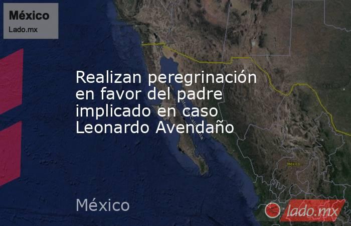 Realizan peregrinación en favor del padre implicado en caso Leonardo Avendaño. Noticias en tiempo real