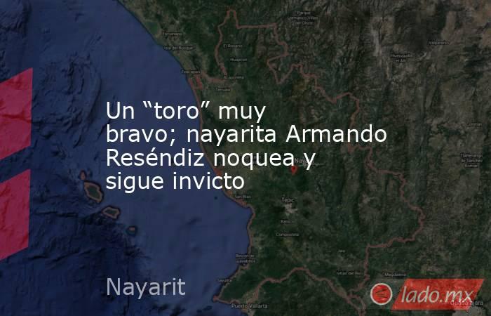 Un “toro” muy bravo; nayarita Armando Reséndiz noquea y sigue invicto. Noticias en tiempo real