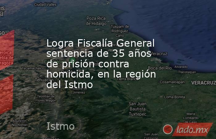 Logra Fiscalía General sentencia de 35 años de prisión contra homicida, en la región del Istmo. Noticias en tiempo real
