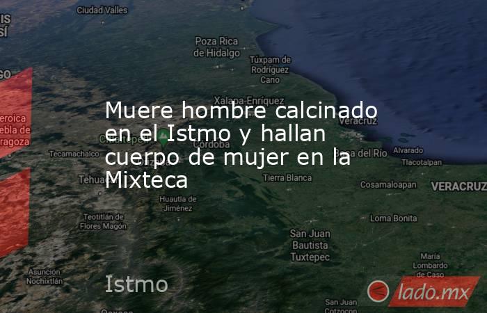 Muere hombre calcinado en el Istmo y hallan cuerpo de mujer en la Mixteca. Noticias en tiempo real