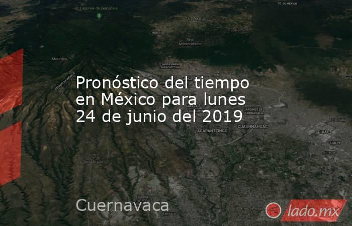 Pronóstico del tiempo en México para lunes 24 de junio del 2019. Noticias en tiempo real