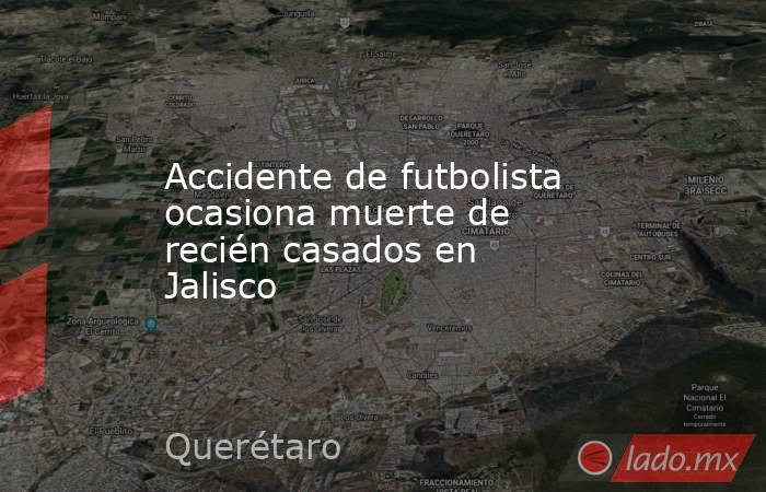 Accidente de futbolista ocasiona muerte de recién casados en Jalisco. Noticias en tiempo real