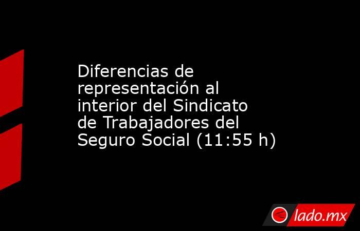 Diferencias de representación al interior del Sindicato de Trabajadores del Seguro Social (11:55 h). Noticias en tiempo real