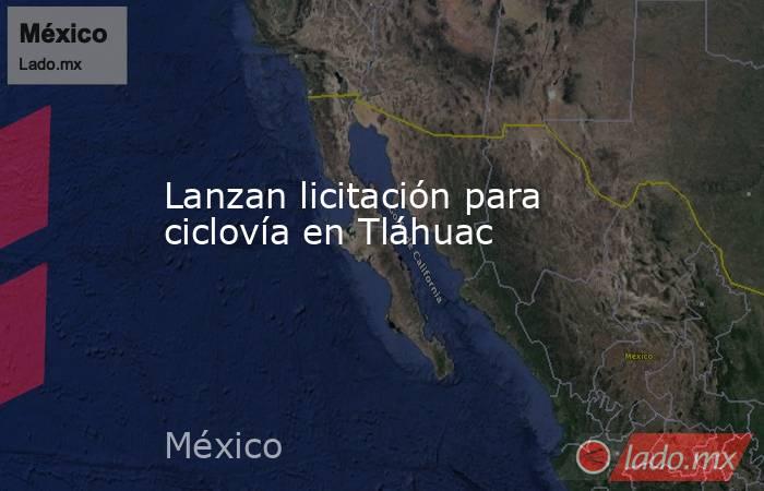 Lanzan licitación para ciclovía en Tláhuac. Noticias en tiempo real