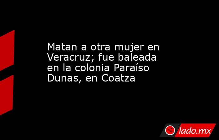 Matan a otra mujer en Veracruz; fue baleada en la colonia Paraíso Dunas, en Coatza. Noticias en tiempo real