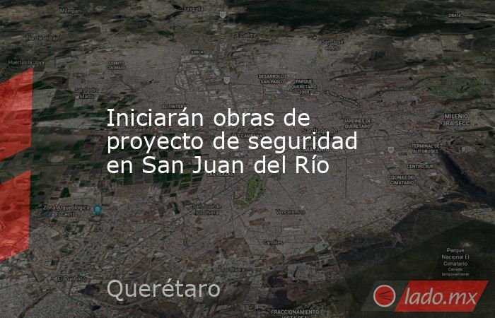 Iniciarán obras de proyecto de seguridad en San Juan del Río. Noticias en tiempo real