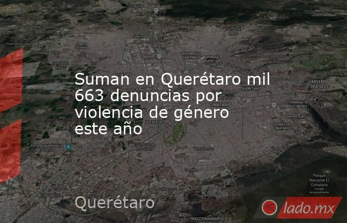 Suman en Querétaro mil 663 denuncias por violencia de género este año. Noticias en tiempo real
