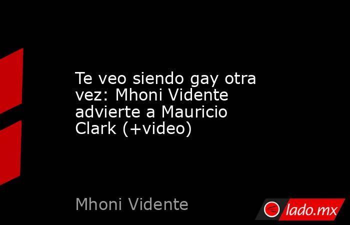 Te veo siendo gay otra vez: Mhoni Vidente advierte a Mauricio Clark (+video). Noticias en tiempo real