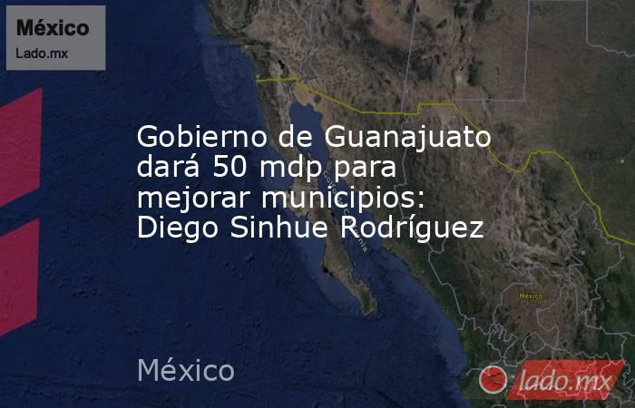 Gobierno de Guanajuato dará 50 mdp para mejorar municipios: Diego Sinhue Rodríguez. Noticias en tiempo real