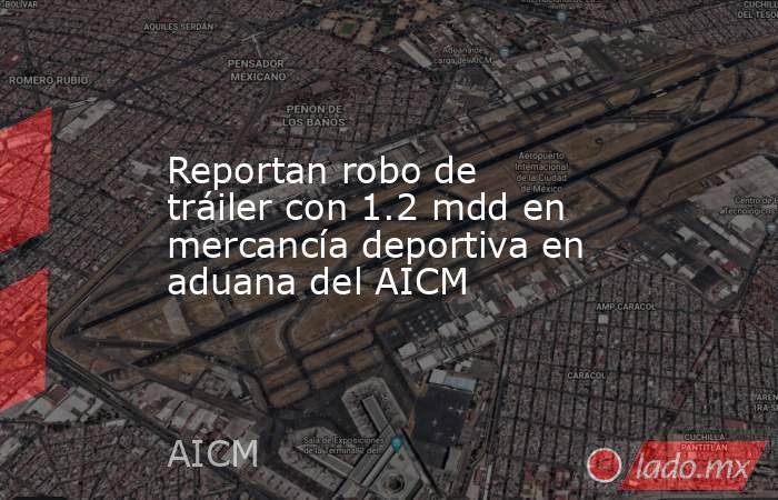 Reportan robo de tráiler con 1.2 mdd en mercancía deportiva en aduana del AICM. Noticias en tiempo real