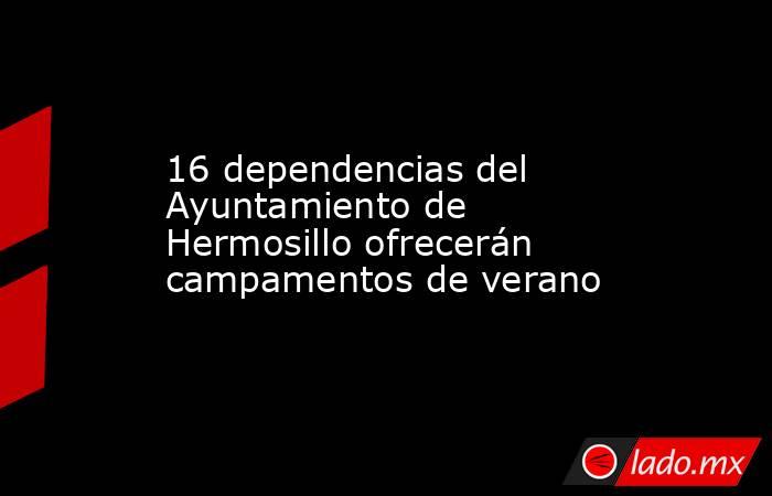 16 dependencias del Ayuntamiento de Hermosillo ofrecerán campamentos de verano. Noticias en tiempo real