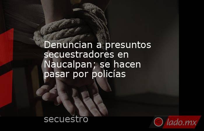 Denuncian a presuntos secuestradores en Naucalpan; se hacen pasar por policías. Noticias en tiempo real