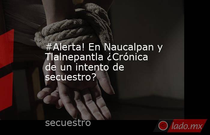 #Alerta! En Naucalpan y Tlalnepantla ¿Crónica de un intento de secuestro?. Noticias en tiempo real
