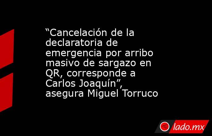 “Cancelación de la declaratoria de emergencia por arribo masivo de sargazo en QR, corresponde a Carlos Joaquín”, asegura Miguel Torruco. Noticias en tiempo real
