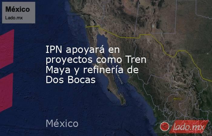 IPN apoyará en proyectos como Tren Maya y refinería de Dos Bocas. Noticias en tiempo real