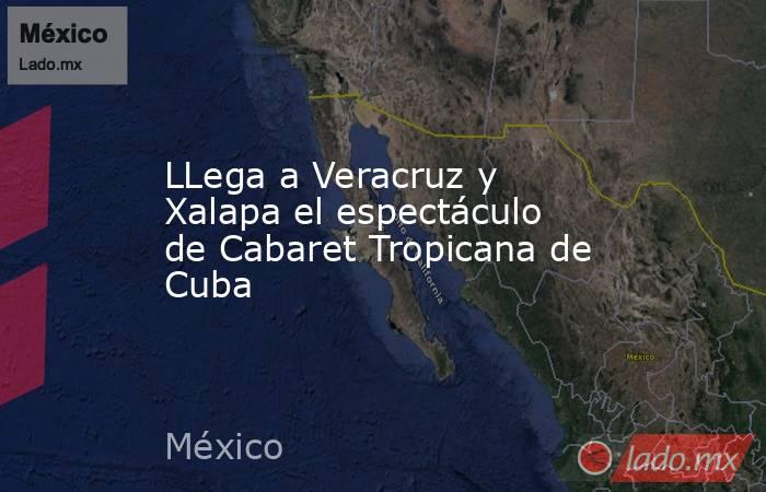 LLega a Veracruz y Xalapa el espectáculo de Cabaret Tropicana de Cuba. Noticias en tiempo real