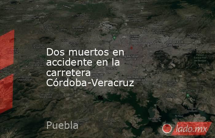 Dos muertos en accidente en la carretera Córdoba-Veracruz. Noticias en tiempo real