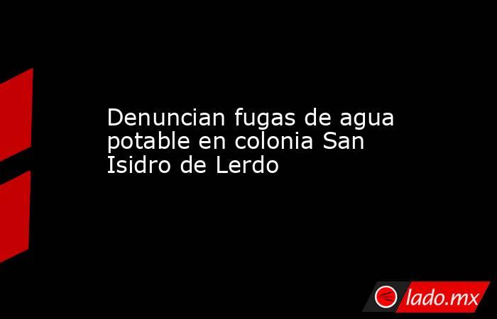 Denuncian fugas de agua potable en colonia San Isidro de Lerdo
. Noticias en tiempo real