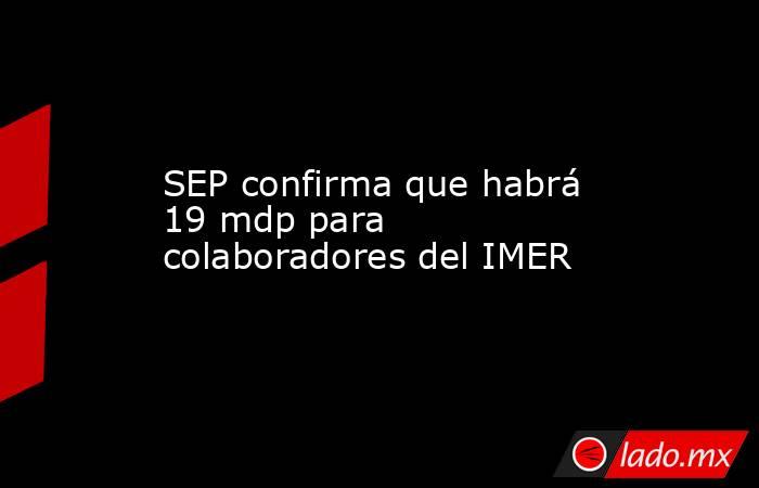 SEP confirma que habrá 19 mdp para colaboradores del IMER. Noticias en tiempo real