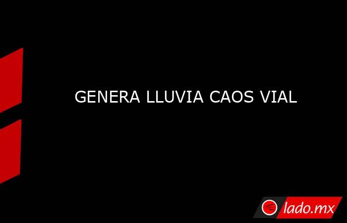 GENERA LLUVIA CAOS VIAL. Noticias en tiempo real
