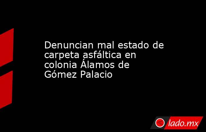 Denuncian mal estado de carpeta asfáltica en colonia Álamos de Gómez Palacio
. Noticias en tiempo real