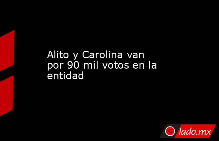 Alito y Carolina van por 90 mil votos en la entidad. Noticias en tiempo real