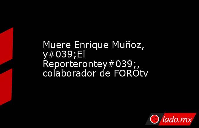 Muere Enrique Muñoz, y#039;El Reporterontey#039;, colaborador de FOROtv  . Noticias en tiempo real