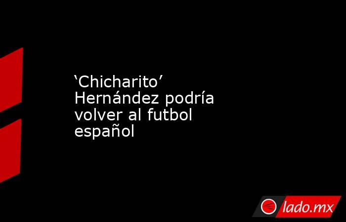 ‘Chicharito’ Hernández podría volver al futbol español . Noticias en tiempo real