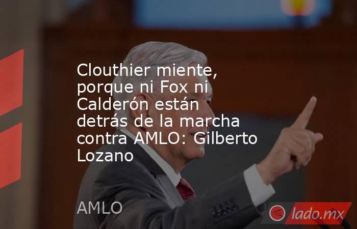 Clouthier miente, porque ni Fox ni Calderón están detrás de la marcha contra AMLO: Gilberto Lozano. Noticias en tiempo real