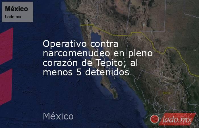 Operativo contra narcomenudeo en pleno corazón de Tepito; al menos 5 detenidos. Noticias en tiempo real