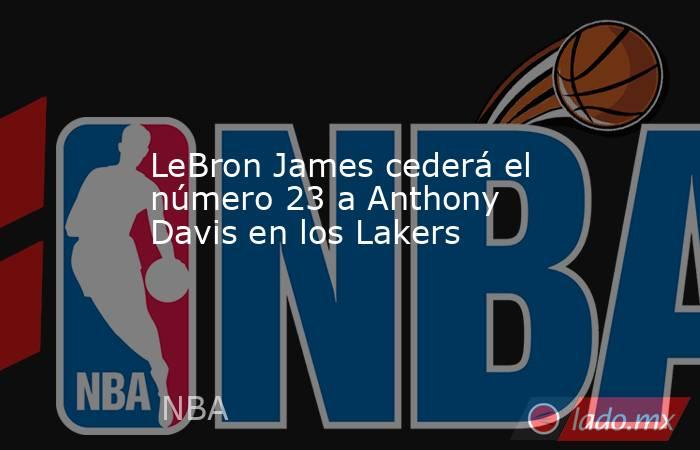 LeBron James cederá el número 23 a Anthony Davis en los Lakers. Noticias en tiempo real