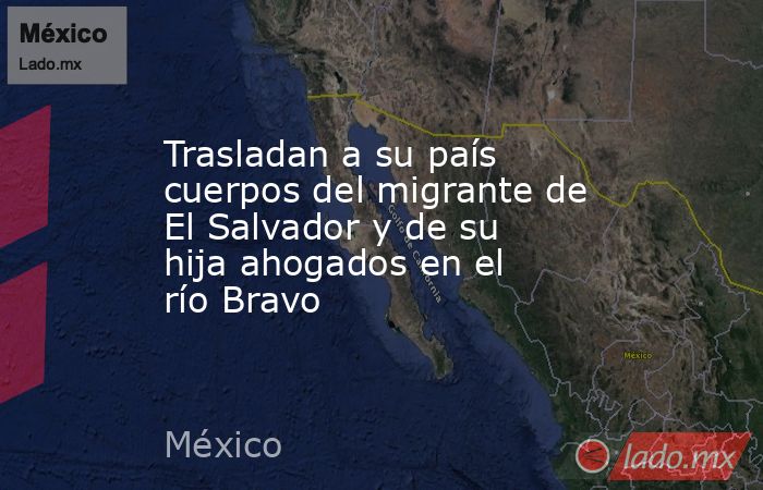 Trasladan a su país cuerpos del migrante de El Salvador y de su hija ahogados en el río Bravo. Noticias en tiempo real